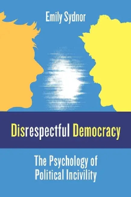 Disrespectful Democracy: The Psychology of Political Incivility by Emily Sydnor
