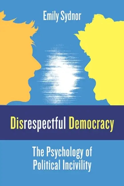 Disrespectful Democracy: The Psychology of Political Incivility by Emily Sydnor