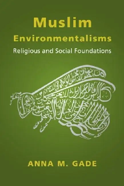 Muslim Environmentalisms: Religious and Social Foundations by Anna M. Gade