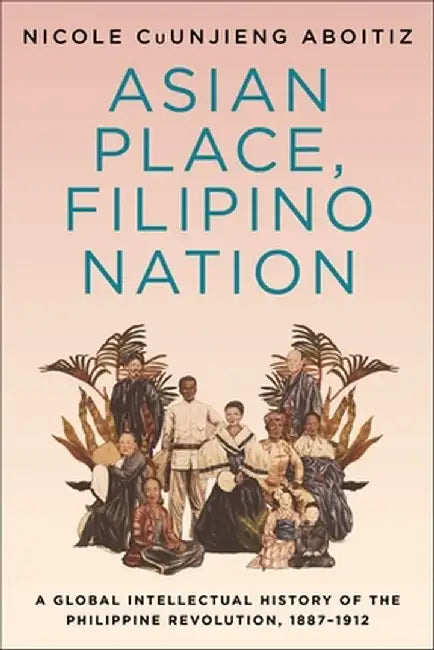 Asian Place, Filipino Nation: A Global Intellectual History of the Philippine Revolution, 1887-1912 by Nicole Cuunjieng Aboitiz
