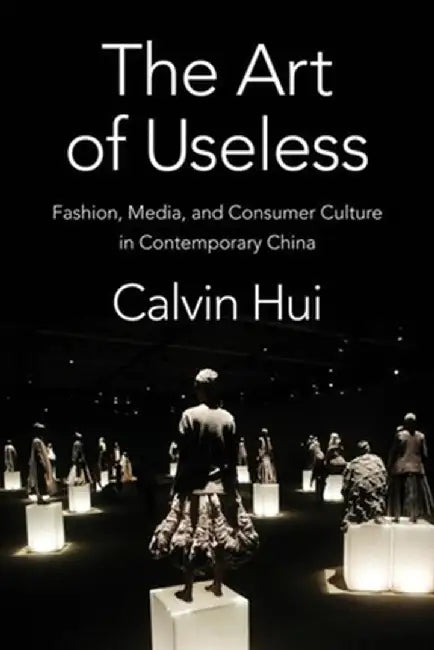 The Art of Useless: Fashion, Media, and Consumer Culture in Contemporary China by Calvin Hui