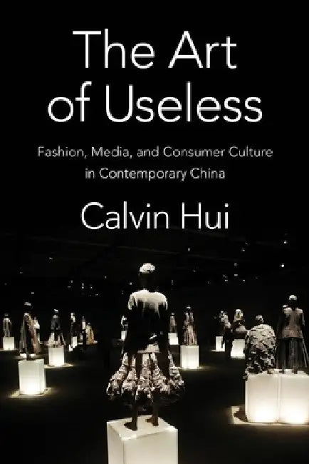 The Art of Useless: Fashion, Media, and Consumer Culture in Contemporary China by Calvin Hui