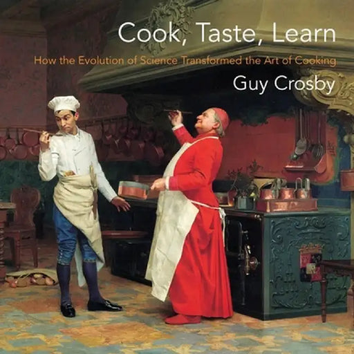 Cook, Taste, Learn: How the Evolution of Science Transformed the Art of Cooking by Guy Crosby