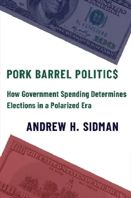 Pork Barrel Politics: How Government Spending Determines Elections in a Polarized Era by Andrew H. Sidman