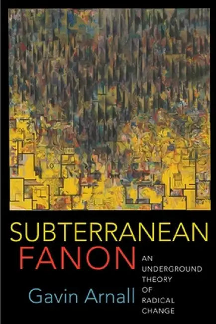 Subterranean Fanon: An Underground Theory of Radical Change by Gavin Arnall