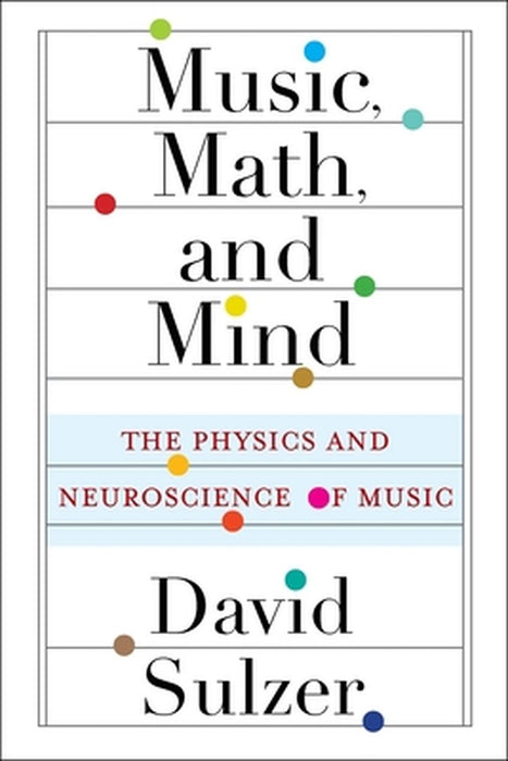 Music, Math, and Mind: The Physics and Neuroscience of Music by David Sulzer