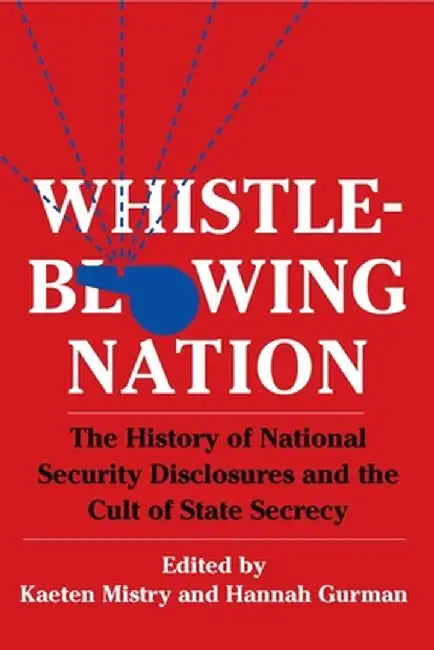 Whistleblowing Nation: The History of National Security Disclosures and the Cult of State Secrecy by Kaeten Mistry