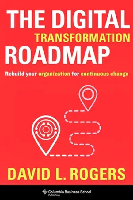 The Digital Transformation Roadmap: Rebuild Your Organization for Continuous Change by David L. Rogers