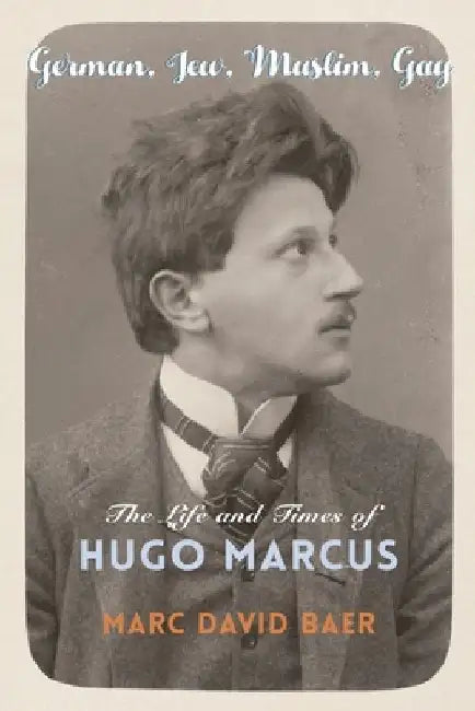 German, Jew, Muslim, Gay: The Life and Times of Hugo Marcus by Marc David Baer