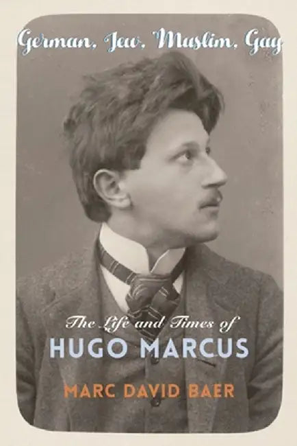 German, Jew, Muslim, Gay: The Life and Times of Hugo Marcus by Marc David Baer