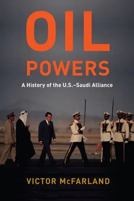 Oil Powers: A History of the U.S.-Saudi Alliance by Victor Mcfarland