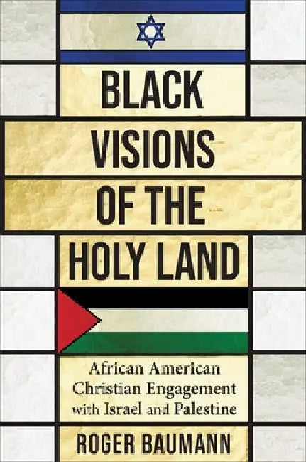 Black Visions of the Holy Land: African American Christian Engagement with Israel and Palestine by Roger Baumann