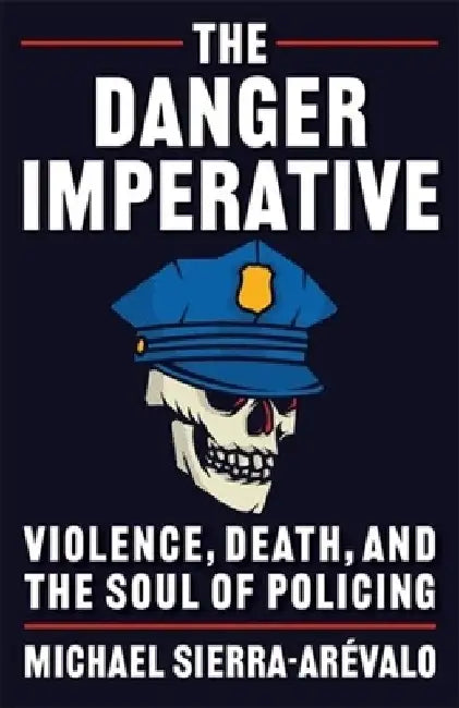 The Danger Imperative: Violence, Death, and the Soul of Policing by Michael Sierra-Arévalo