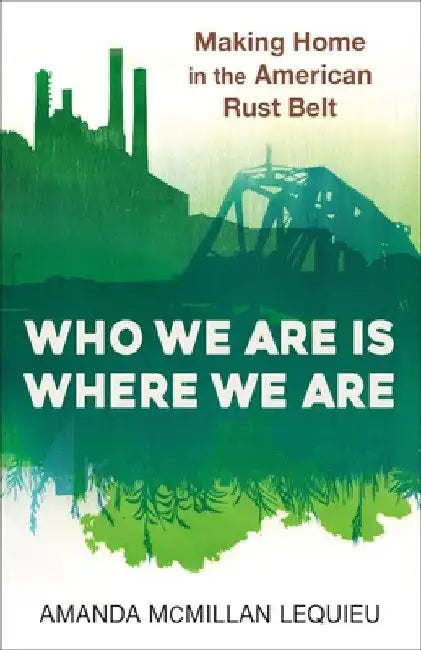 Who We Are Is Where We Are: Making Home in the American Rust Belt by Amanda McMillan Lequieu