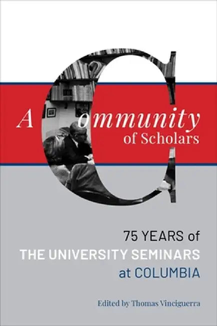 A Community of Scholars: Seventy-Five Years of the University Seminars at Columbia by Thomas Vinciguerra