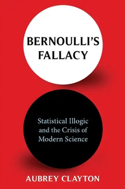 Bernoulli's Fallacy: Statistical Illogic and the Crisis of Modern Science by Aubrey Clayton