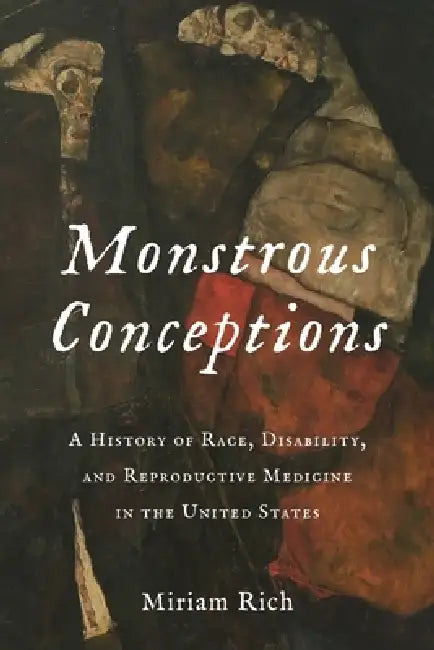 Monstrous Conceptions: A History of Race, Disability, and Reproductive Medicine in the United States by Miriam Rich