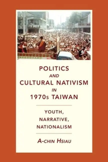 Politics and Cultural Nativism in 1970s Taiwan: Youth, Narrative, Nationalism by A-Chin Hsiau