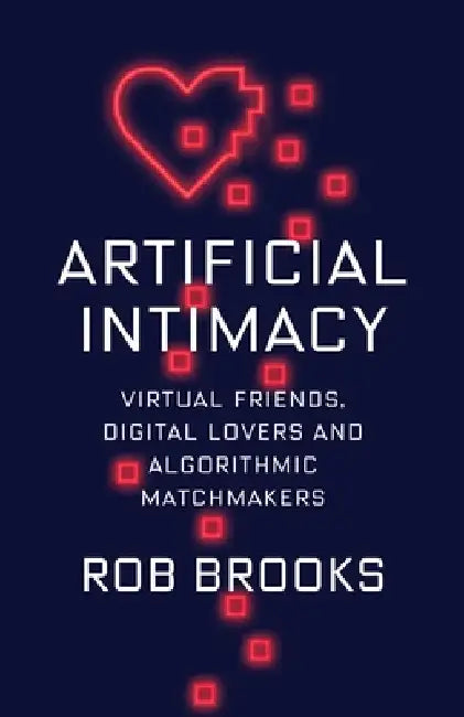 Artificial Intimacy: Virtual Friends, Digital Lovers, and Algorithmic Matchmakers by Robert Brooks
