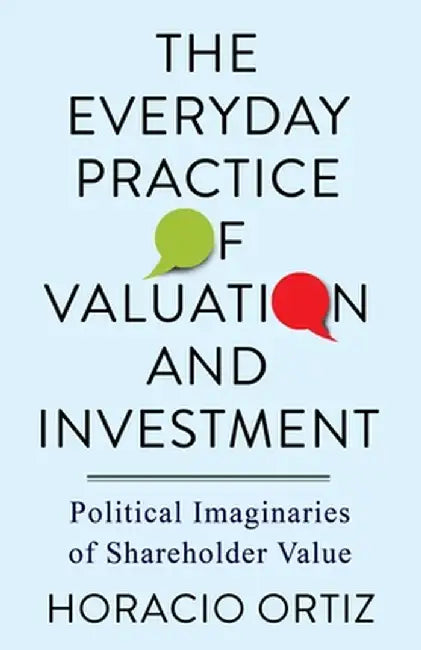 The Everyday Practice of Valuation and Investment: Political Imaginaries of Shareholder Value by Horacio Ortiz