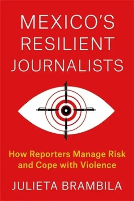 Mexico's Resilient Journalists: How Reporters Manage Risk and Cope with Violence by Julieta Brambila