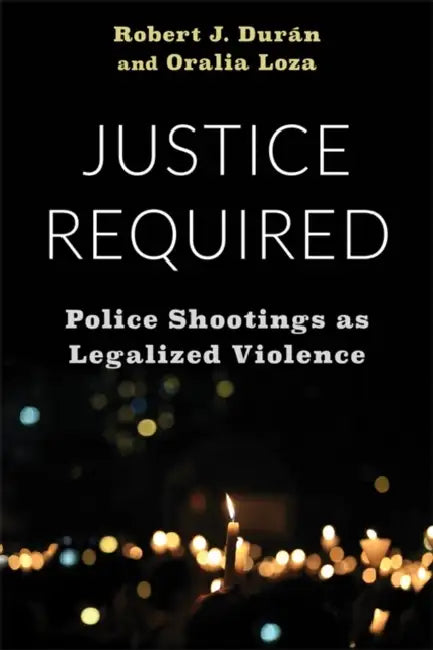 Justice Required: Police Shootings as Legalized Violence by Robert J. Durán, Oralia Loza