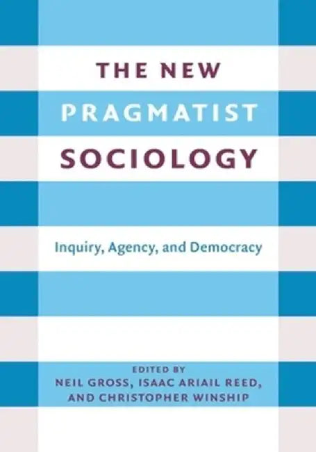 The New Pragmatist Sociology: Inquiry, Agency, and Democracy by Neil L. Gross