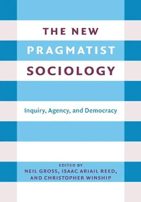 The New Pragmatist Sociology: Inquiry, Agency, and Democracy by Neil L. Gross