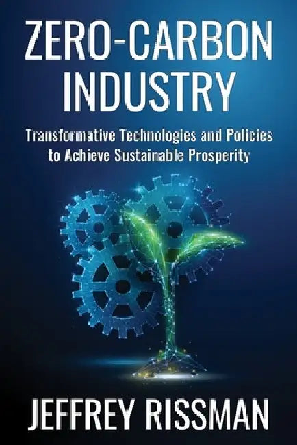 Zero-Carbon Industry: Transformative Technologies and Policies to Achieve Sustainable Prosperity by Jeffrey Rissman