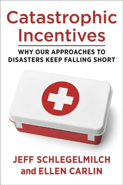 Catastrophic Incentives: Why Our Approaches to Disasters Keep Falling Short by Jeffrey Schlegelmilch