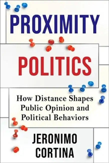 Proximity Politics: How Distance Shapes Public Opinion and Political Behaviors by Jeronimo Cortina