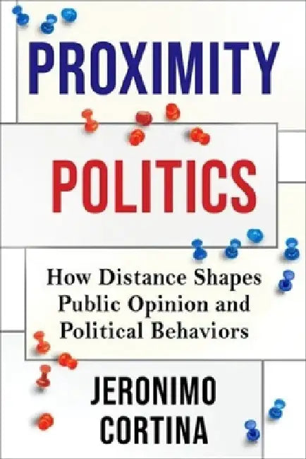 Proximity Politics: How Distance Shapes Public Opinion and Political Behaviors by Jeronimo Cortina
