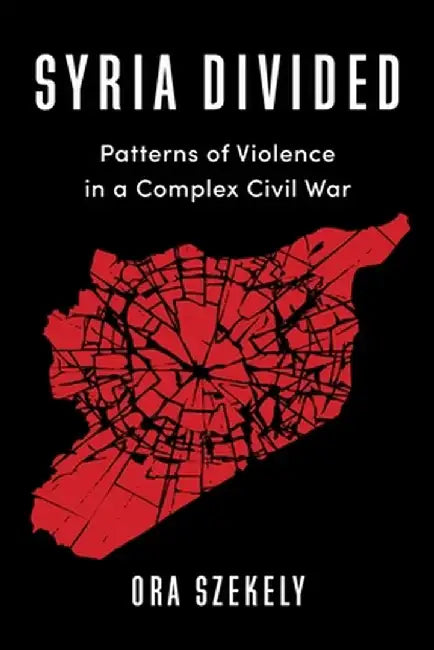 Syria Divided: Patterns of Violence in a Complex Civil War by Ora Szekely