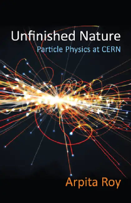 Unfinished Nature: Particle Physics at Cern by Arpita Roy