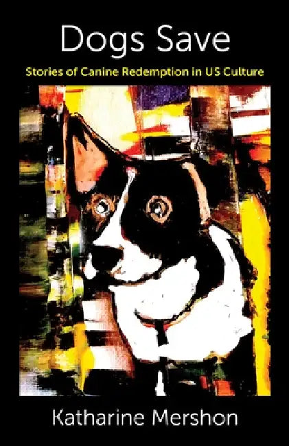 Dogs Save: Stories of Canine Redemption in Us Culture by Katharine Mershon