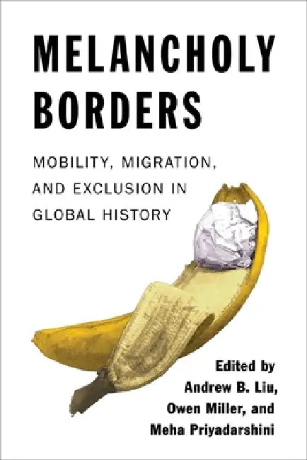 Melancholy Borders: Mobility, Migration, and Exclusion in Global History by Andrew B. Liu, Owen Miller, Meha Priyadarshini