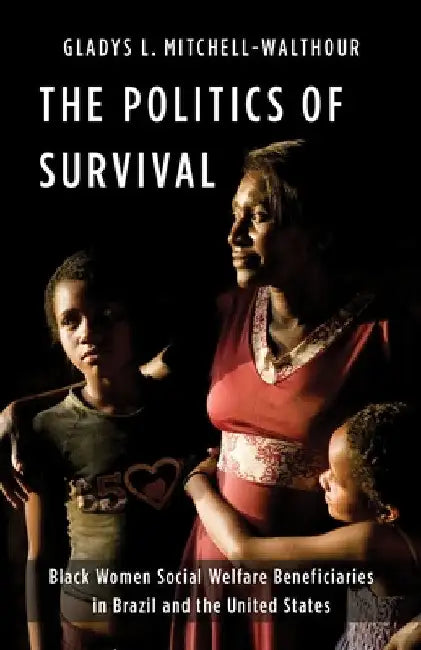 The Politics of Survival: Black Women Social Welfare Beneficiaries in Brazil and the United States by Gladys L. Mitchell-Walthour
