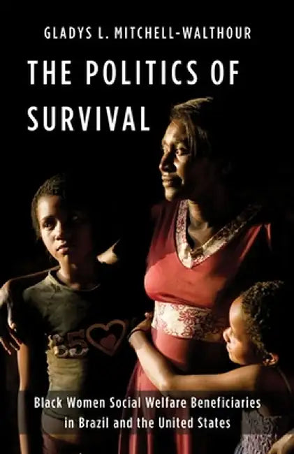 The Politics of Survival: Black Women Social Welfare Beneficiaries in Brazil and the United States by Gladys L. Mitchell-Walthour