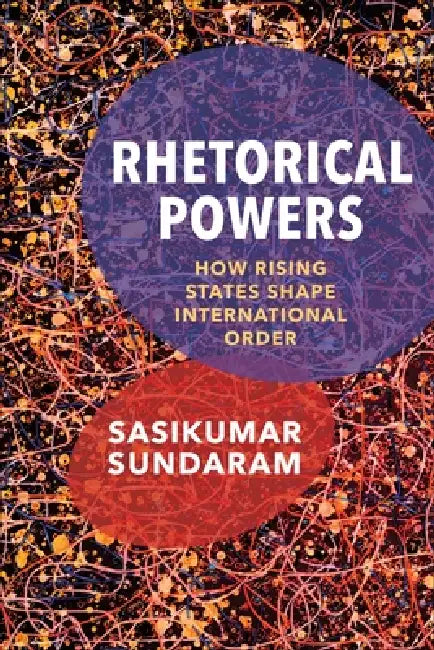 Rhetorical Powers: How Rising States Shape International Order by Sasikumar Sundaram