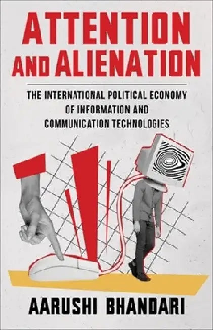 Attention and Alienation: The International Political Economy of Information and Communication Technologies by Aarushi Bhandari