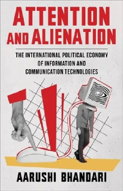 Attention and Alienation: The International Political Economy of Information and Communication Technologies by Aarushi Bhandari