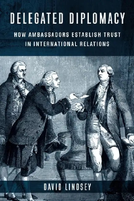 Delegated Diplomacy: How Ambassadors Establish Trust in International Relations by David Lindsey