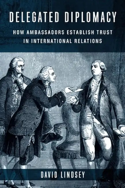 Delegated Diplomacy: How Ambassadors Establish Trust in International Relations by David Lindsey