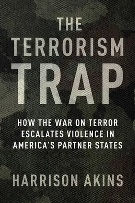 The Terrorism Trap: How the War on Terror Escalates Violence in America's Partner States by Harrison Akins