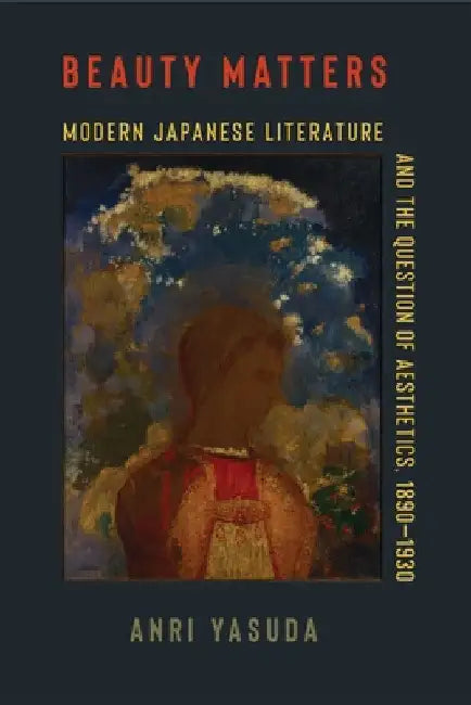 Beauty Matters: Modern Japanese Literature and the Question of Aesthetics, 1890-1930 by Anri Yasuda