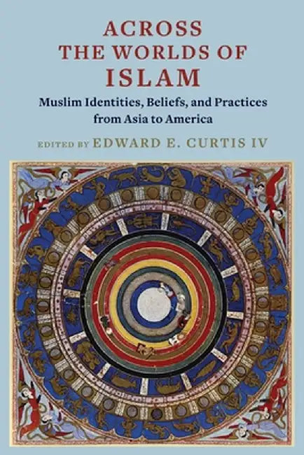 Across the Worlds of Islam: Muslim Identities, Beliefs, and Practices from Asia to America by Edward E. Curtis