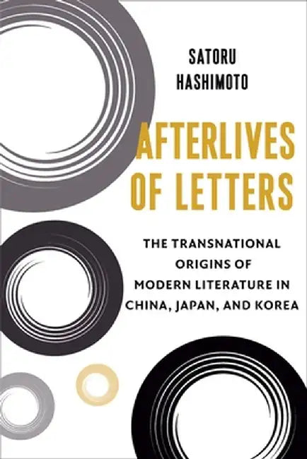 Afterlives of Letters: The Transnational Origins of Modern Literature in China, Japan, and Korea by Satoru Hashimoto