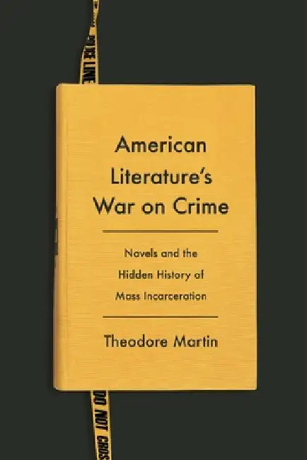 American Literature's War on Crime: Novels and the Hidden History of Mass Incarceration by Theodore Martin