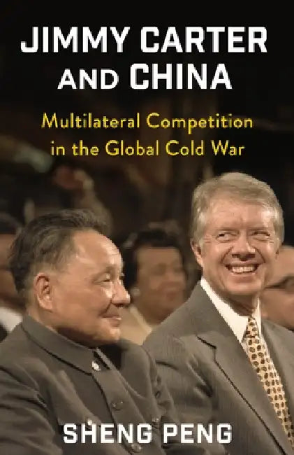 Jimmy Carter and China: Multilateral Competition in the Global Cold War by Sheng Peng