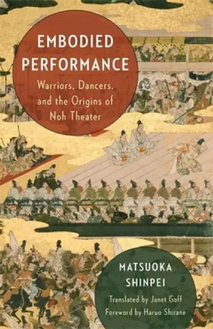 Embodied Performance: Warriors, Dancers, and the Origins of Noh Theater by Janet Goff